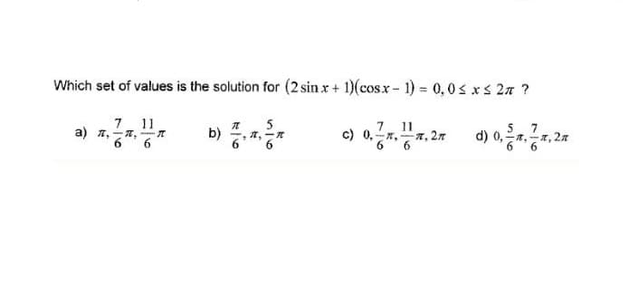 Which set of values is the solution for (2 sin x + 1)(cosx- 1) = 0,0s xs 27 ?
7 11
a) I. -T,
5
元
7 11
c) 0,-x, 7, 27
6.
5.7
d) 0,n,-r, 27
6.
b)
