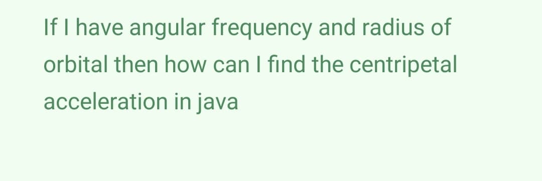 If I have angular frequency and radius of
orbital then how can I find the centripetal
acceleration in java
