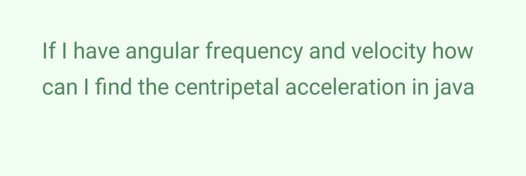 If I have angular frequency and velocity how
can I find the centripetal acceleration in java

