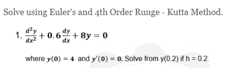 Solve using Euler's and 4th Order Runge - Kutta Method.
d²y
dy
1.
+ 0.6
0.6 + 8y = 0
dx²
dx
where y(0) = 4 and y'(0) = 0. Solve from y(0.2) if h = 0.2.
