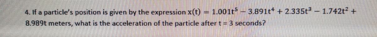 4. If a particle's position is given by the expression x(t) = 1.001t- 3.891t* + 2.335t3 - 1.742t +
8.989t meters, what is the acceleration of the particle after t= 3 seconds?
