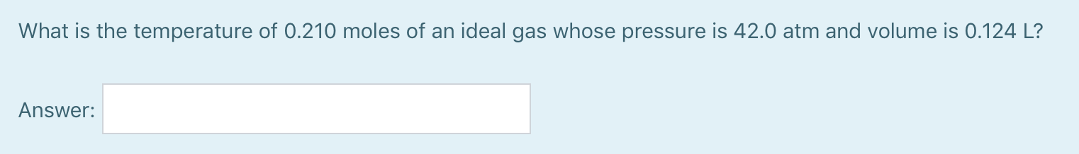 What is the temperature of 0.210 moles of an ideal gas whose pressure is 42.0 atm and volume is 0.124 L?
Answer:
