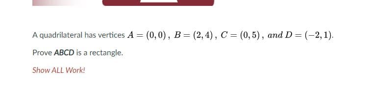 A quadrilateral has vertices A = (0,0), B= (2, 4), C = (0, 5), and D = (-2, 1).
Prove ABCD is a rectangle.
Show ALL Work!
