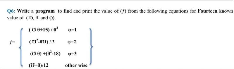 Q6: Write a program to find and print the value of (f) from the following cquations for Fourteen known
value of (U, 0 and p).
(U 0+15)/6
f=
(U'-0U) / 2
P=2
(U 0) +(6-18)
(U+0)/12
other wise
