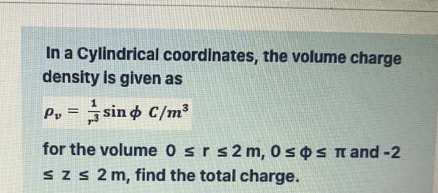 In a Cylindrical coordinates, the volume charge
density is given as
P = sin o C/m³
for the volume 0 srs2 m, 0sos T and -2
Sz s 2 m, find the total charge.
