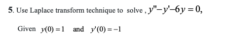 5. Use Laplace transform technique to solve , y"-y'-6y = 0,
Given y(0) =1 and y'(0) = -1
