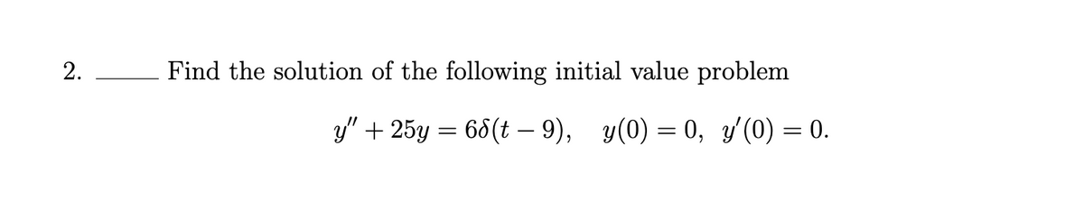 2.
Find the solution of the following initial value problem
y" + 25y = 68(t – 9), y(0) = 0, y(0) = 0.
