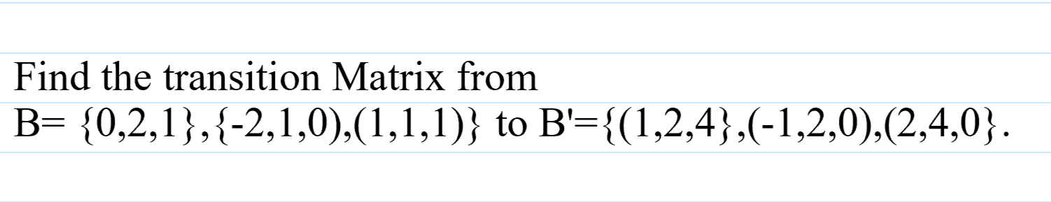 Find the transition Matrix from
B= {0,2,1},{-2,1,0),(1,1,1)} to B'={(1,2,4},(-1,2,0),(2,4,0}.
