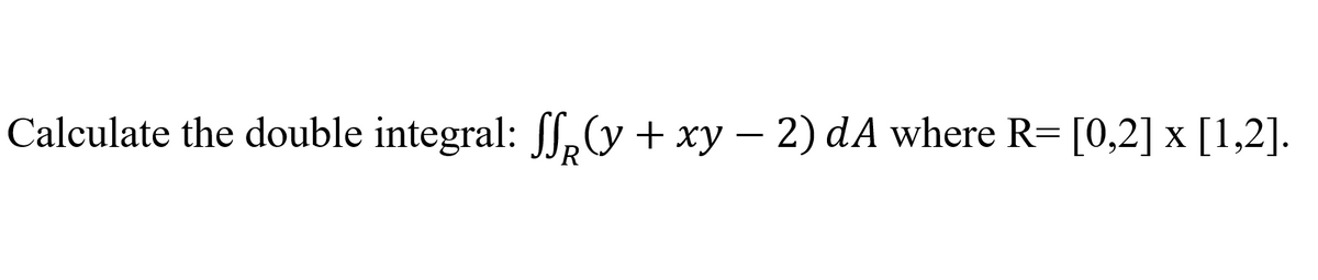Calculate the double integral: p(y+ xy – 2) dA where R= [0,2] x [1,2].
