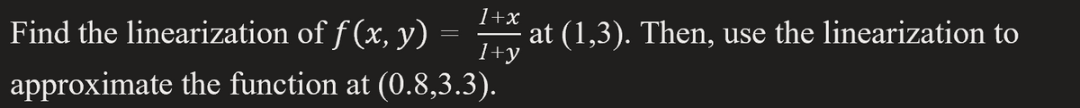 at (1,3). Then, use the linearization to
1+y
1+x
Find the linearization of f (x, y)
approximate the function at (0.8,3.3).
