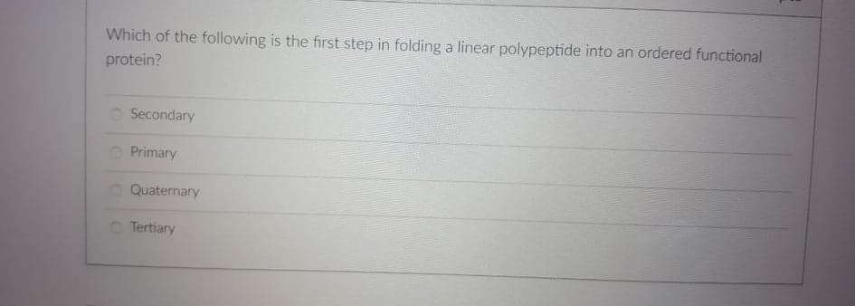 Which of the following is the first step in folding a linear polypeptide into an ordered functional
protein?
O Secondary
Primary
Quaternary
Tertiary
