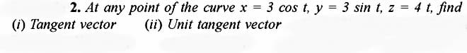 =
2. At any point of the curve x 3 cos t, y = 3 sin t, z = 4 t, find
(i) Tangent vector (ii) Unit tangent vector