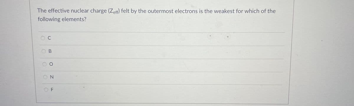 The effective nuclear charge (Zeff) felt by the outermost electrons is the weakest for which of the
following elements?
ON
O F
