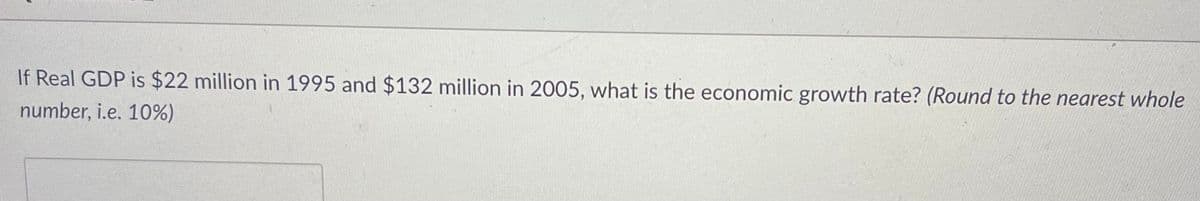 If Real GDP is $22 million in 1995 and $132 million in 2005, what is the economic growth rate? (Round to the nearest whole
number, i.e. 10%)
