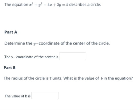 The equation z? + y² – 4z + 2y = b describes a circle.
Part A
Determine the y-coordinate of the center of the circle.
The y - coordinate of the center is
Part B
The radius of the circle is 7 units. What is the value of b in the equation?
The value of b is
