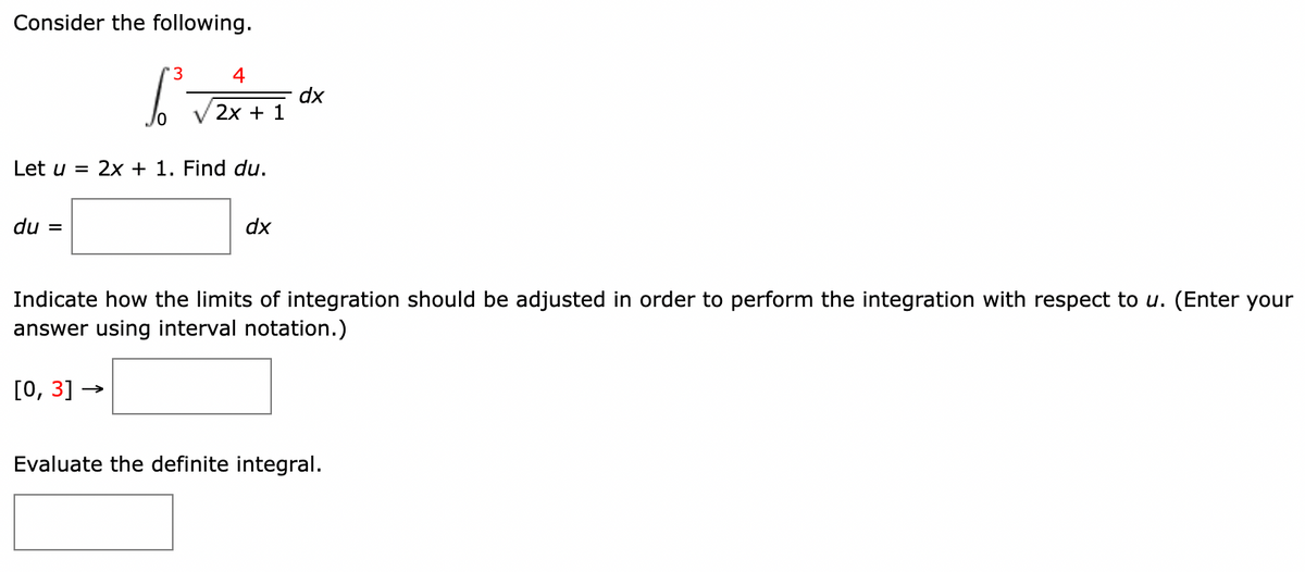 Consider the following.
3
6²³=
Let u = 2x + 1. Find du.
du =
4
2x + 1
[0, 3] →
dx
dx
Indicate how the limits of integration should be adjusted in order to perform the integration with respect to u. (Enter your
answer using interval notation.)
Evaluate the definite integral.