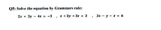 Q5: Solve the equation by Grammars rule:
2x + 3y - 4x = -3x+2y+3r = 3
3x-y-z = 6