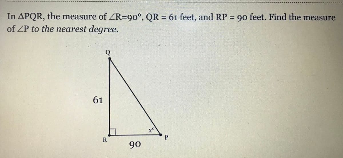 In APQR, the measure of ZR=90°, QR = 61 feet, and RP = 90 feet. Find the measure
of ZP to the nearest degree.
Q
61
R
90
