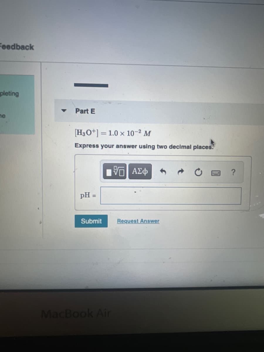 Feedback
pleting
Part E
ne
[H3O+] = 1.0 x 10-2 M
Express your answer using two decimal places.
pH =
Submit
Request Answer
MacBook Air
