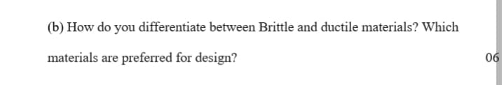 (b) How do you differentiate between Brittle and ductile materials? Which
materials are preferred for design?
06
