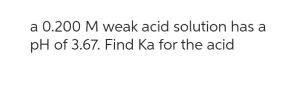 a 0.200 M weak acid solution has a
pH of 3.67. Find Ka for the acid