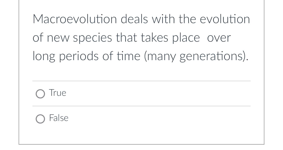 Macroevolution
deals with the evolution
of new species that takes place over
long periods of time (many generations).
True
O False