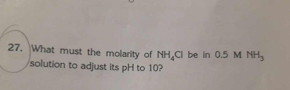 27. What must the molarity of NH,CI be in 0.5 M NH,
solution to adjust its pH to 10?
