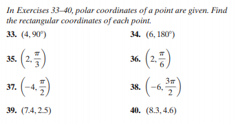 In Exercises 33–40, polar coordinates of a point are given. Find
the rectangular coordinates of each point.
33. (4, 90°)
34. (6, 180°)
35. (2,
36.
2,
37.
-4,
38.
-6,
39. (7.4,2.5)
40. (8.3, 4.6)
