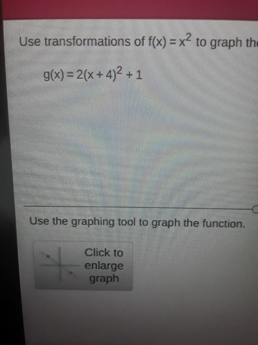 Use transformations of f(x) = x to graph the
g(x) = 2(x+ 4)² + 1
Use the graphing tool to graph the function.
Click to
enlarge
graph
