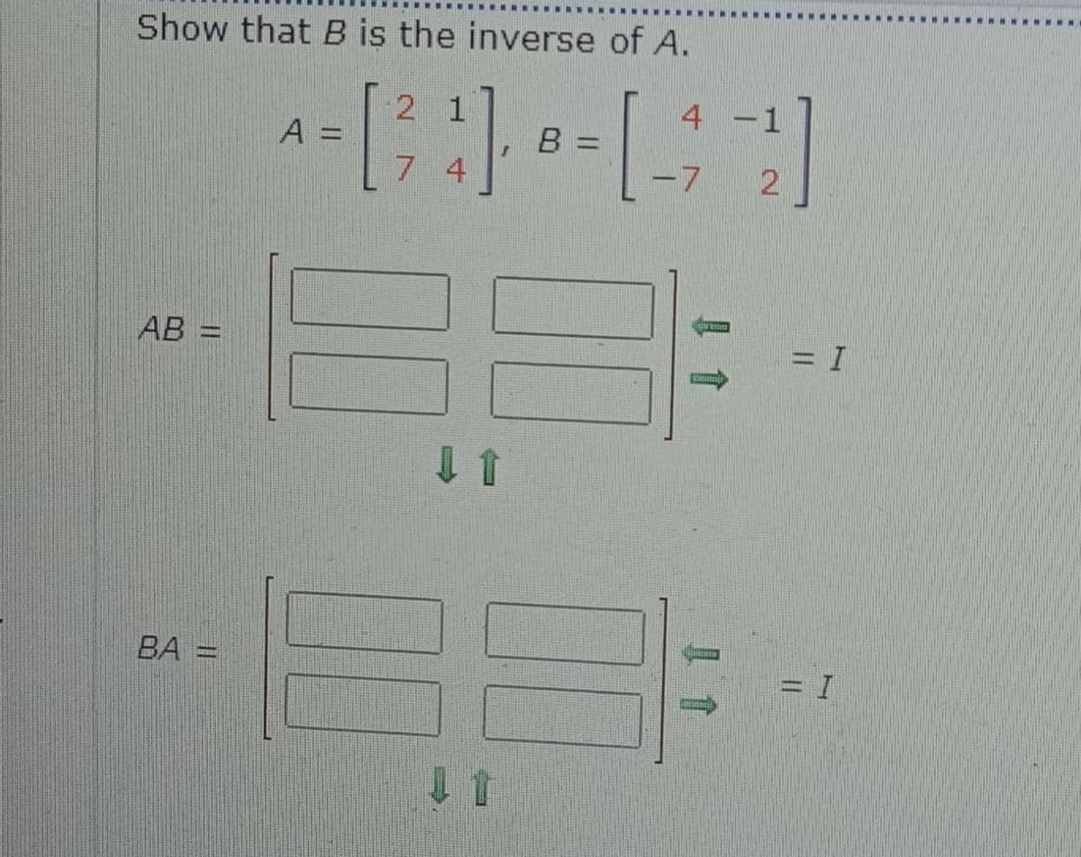 Show that B is the inverse of A.
2 1
4
-1
A =
B
7 4
-7
AB =
= I
BA =
= I
