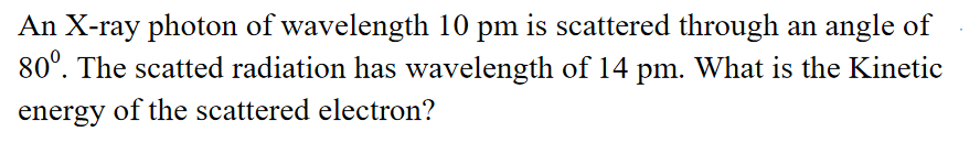 An X-ray photon of wavelength 10 pm is scattered through an angle of
80°. The scatted radiation has wavelength of 14 pm. What is the Kinetic
energy of the scattered electron?
