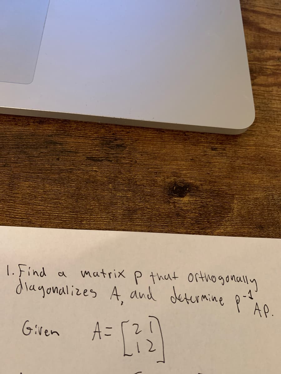 1.Find
diagonalizes A, and determine p-i
matrix p thut orthogonally
AP.
Given
A=
1 2
