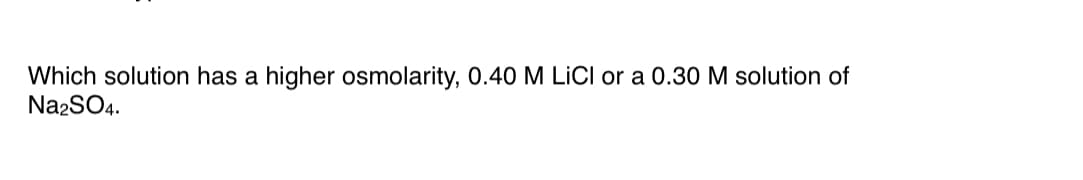Which solution has a higher osmolarity, 0.40 M LİCI or a 0.30 M solution of
Na2SO4.
