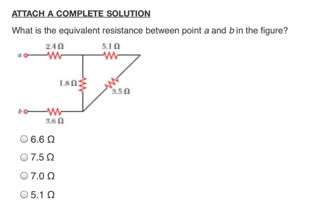 ATTACH A COMPLETE SOLUTION
What is the equivalent resistance between point a and bin the figure?
2.40
5.10
1.80
s.50
3.6 0
O 6.6 N
O 7.5 2
O 7.0 2
O 5.1 Q
