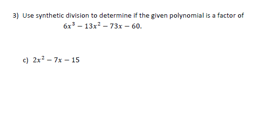 3) Use synthetic division to determine if the given polynomial is a factor of
6x3 – 13x? – 73x – 60.
c) 2x² – 7x – 15
