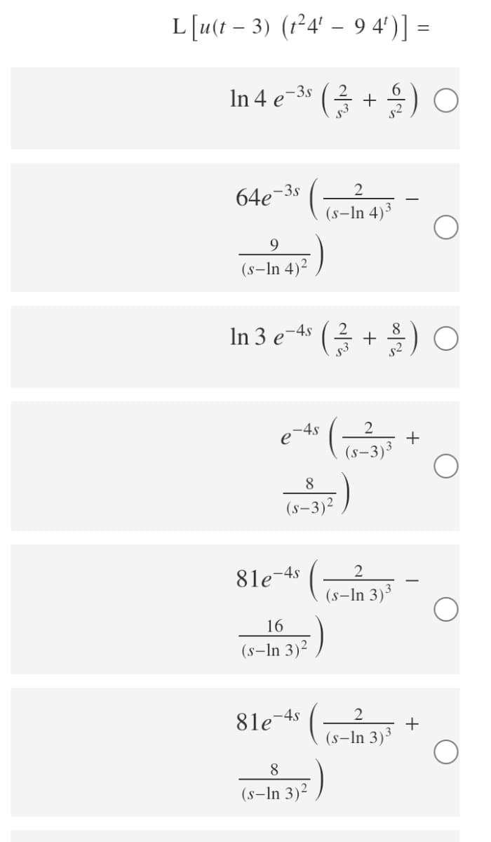 L[u(t – 3) (r²4' – 9 4')] =
In 4 e-» (공 + 음) ○
-3s
2
64e
(s-In 4)³
9
(s-In 4)²
In 3 e-t* (를 + ) O
e 4s
+
s-3)3
8
(s–3)²
81e-4s
(s-In 3)³
16
(s-In 3)²
81e-4s (-
+
(s-ln 3)³
8
(s-In 3)-
