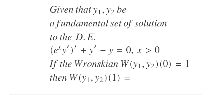 Given that y1, y2 be
a fundamental set of solution
to the D. E.
(e*y')' + y' + y = 0, x > 0
If the Wronskian W (y1, y2)(0) = 1
then W (y1, y2)(1) =
