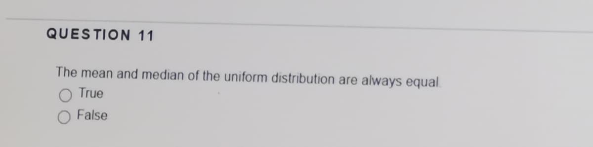 QUESTION 11
The mean and median of the uniform distribution are always equal.
True
False
