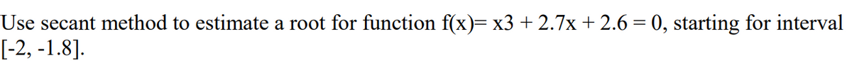 Use secant method to estimate a root for function f(x)= x3 + 2.7x + 2.6 = 0, starting for interval
[-2, -1.8].
