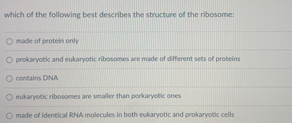 which of the following best describes the structure of the ribosome:
O made of protein only
O prokaryotic and eukaryotic ribosomes are made of different sets of proteins
contains DNA
eukaryotic ribosomes are smaller than porkaryotic ones
O made of identical RNA molecules in both eukaryotic and prokaryotic cells
