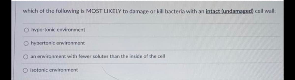 which of the following is MOST LIKELY to damage or kill bacteria with an intact (undamaged) cell wall:
O hypo-tonic environment
hypertonic environment
an environment with fewer solutes than the inside of the cell
isotonic environment
