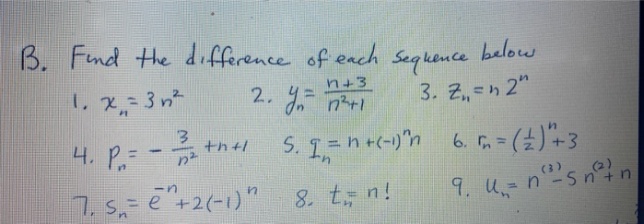 B. Fnd the difference of each
below
n+3
2. n+1
Sequence
3. 2, =h 2"
1, 2= 3n²
4. P.= -
th+1
n²
S. 1=n +-)'n 6. r = (±)"- 3
%3D
7. s,= e+2(-1)"
9. U- ns n° n
in
8. t n!
