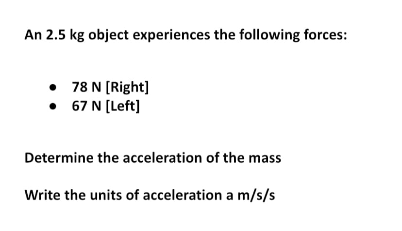 An 2.5 kg object experiences the following forces:
●
78 N [Right]
67 N [Left]
Determine the acceleration of the mass
Write the units of acceleration a m/s/s