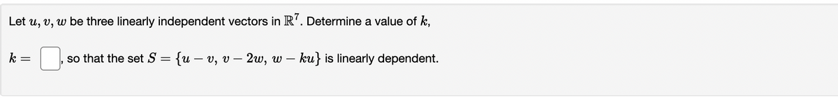 Let u, v, w be three linearly independent vectors in R7. Determine a value of k,
so that the set S = {u – v, v − 2w, w – ku} is linearly dependent.
-
k=
=