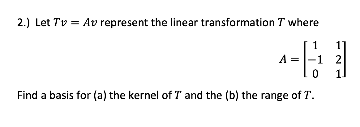 2.) Let Tv = Av represent the linear transformation T where
1
A
-1
11
Find a basis for (a) the kernel of T and the (b) the range of T.
