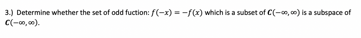 3.) Determine whether the set of odd fuction: f(-x) = -f(x) which is a subset of C(-o, 0) is a subspace of
C(-0, 0).
