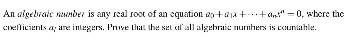 An algebraic number is any real root of an equation ao + a₁x+…. + anx = 0, where the
coefficients a¡ are integers. Prove that the set of all algebraic numbers is countable.