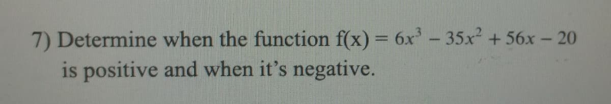 7) Determine when the function f(x) = 6x - 35x +56x - 20
is positive and when it's negative.
