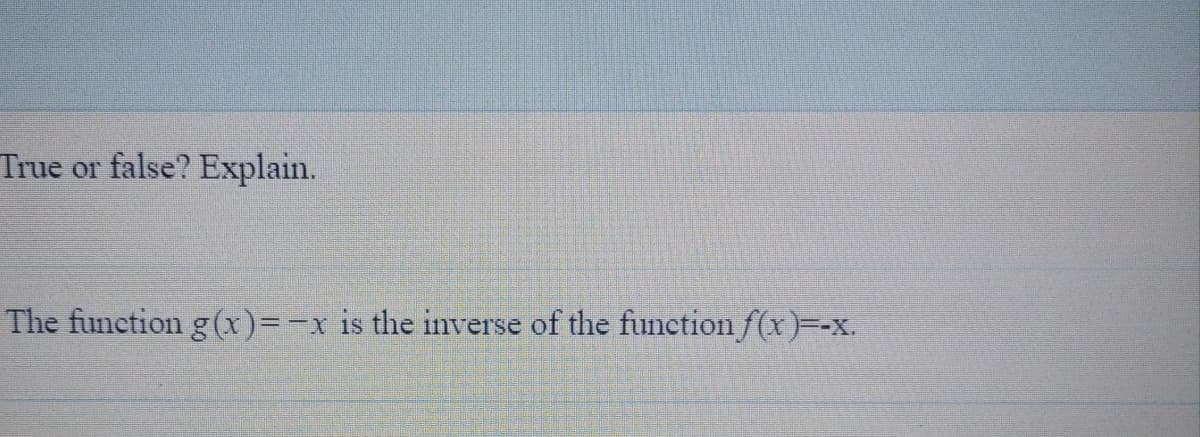 True or false? Explain.
The function g(x)=-x is the inverse of the function f(x)=-x.
