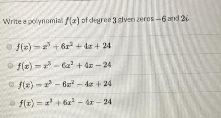 Write a polynomial f(x) of degree 3 given zeros --6 and 2i.
O f(z) = 2 + 6a? + 4x + 24
f(x) = 2 - 6a? + 4x- 24
%3D
O f(x) = 2
– 6x? -
4x + 24
O f(x) = x + 6z2 - 4r - 24
4x-24
%3D
